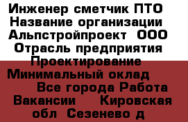 Инженер-сметчик ПТО › Название организации ­ Альпстройпроект, ООО › Отрасль предприятия ­ Проектирование › Минимальный оклад ­ 25 000 - Все города Работа » Вакансии   . Кировская обл.,Сезенево д.